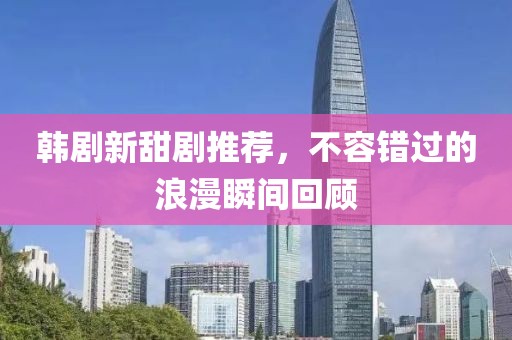 韩剧新甜剧推荐，不容错过的浪漫瞬间回顾