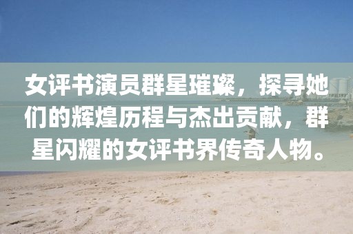 女评书演员群星璀璨，探寻她们的辉煌历程与杰出贡献，群星闪耀的女评书界传奇人物。