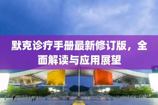 默克诊疗手册最新修订版，全面解读与应用展望