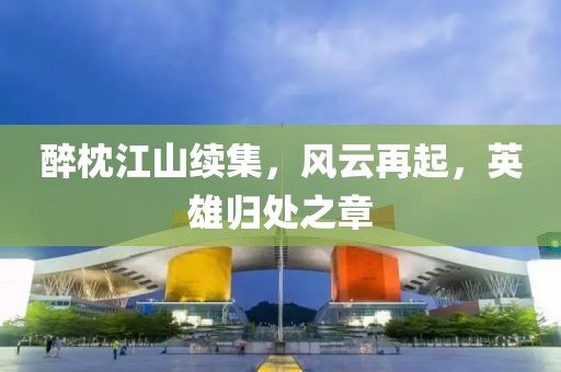 醉枕江山续集，风云再起，英雄归处之章