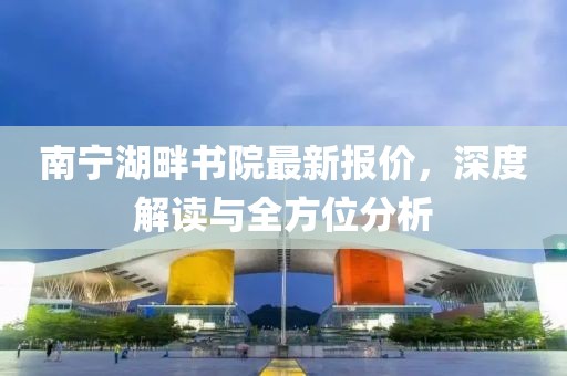 南宁湖畔书院最新报价，深度解读与全方位分析