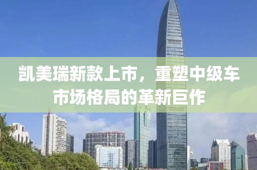 凯美瑞新款上市，重塑中级车市场格局的革新巨作