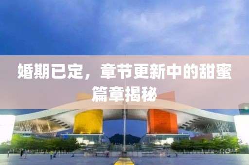 婚期已定，章节更新中的甜蜜篇章揭秘