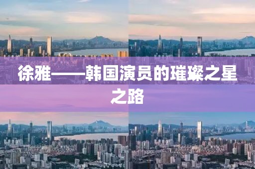徐雅——韩国演员的璀璨之星之路