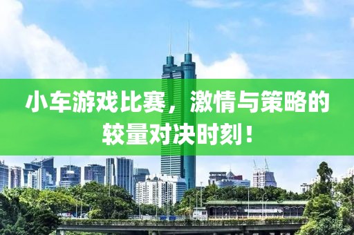 小车游戏比赛，激情与策略的较量对决时刻！