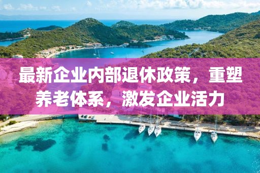 最新企业内部退休政策，重塑养老体系，激发企业活力