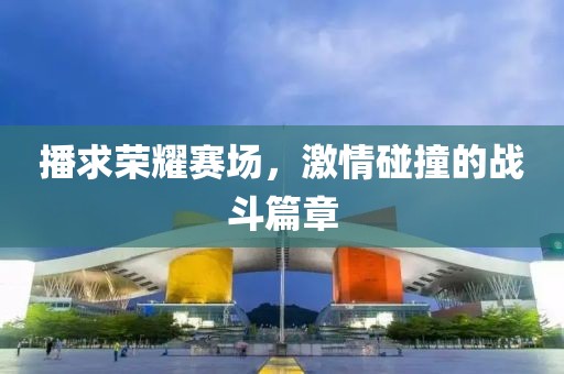 播求荣耀赛场，激情碰撞的战斗篇章