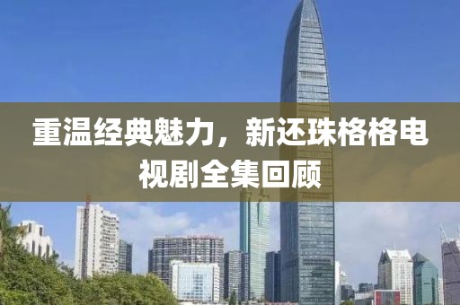 重温经典魅力，新还珠格格电视剧全集回顾