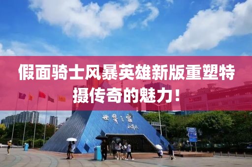 假面骑士风暴英雄新版重塑特摄传奇的魅力！
