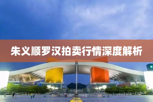 朱义顺罗汉拍卖行情深度解析