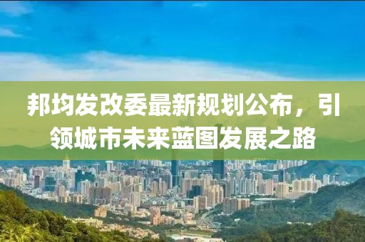 邦均发改委最新规划公布，引领城市未来蓝图发展之路