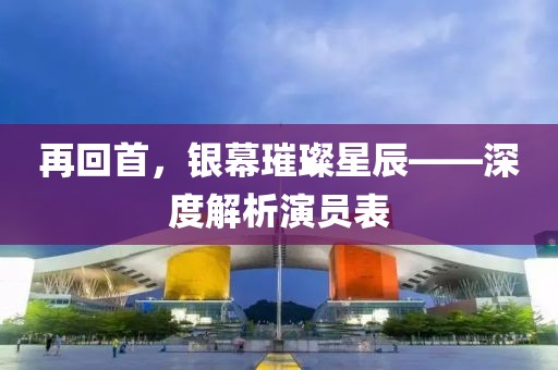 再回首，银幕璀璨星辰——深度解析演员表