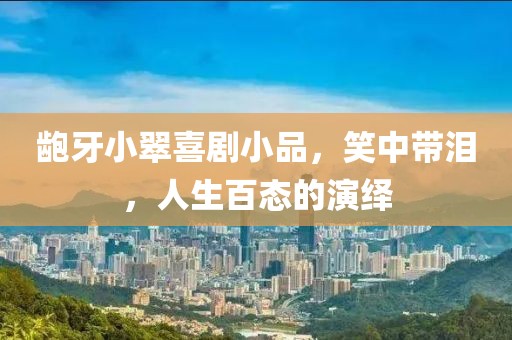 龅牙小翠喜剧小品，笑中带泪，人生百态的演绎