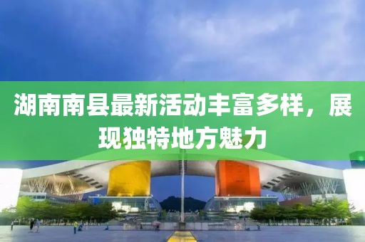 湖南南县最新活动丰富多样，展现独特地方魅力