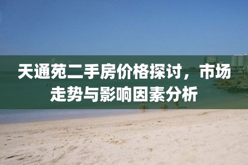 天通苑二手房价格探讨，市场走势与影响因素分析