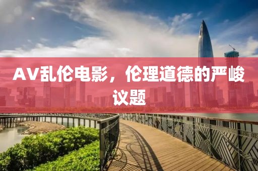 AV乱伦电影，伦理道德的严峻议题