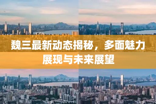 魏三最新动态揭秘，多面魅力展现与未来展望