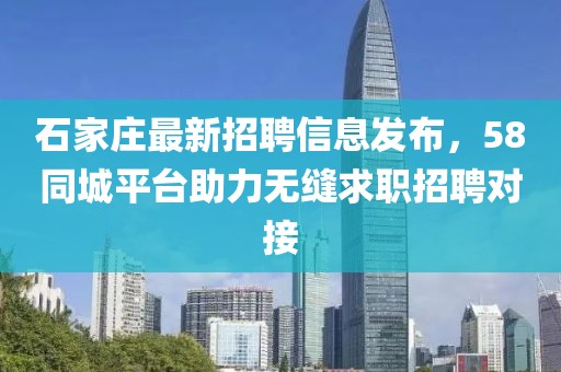 石家庄最新招聘信息发布，58同城平台助力无缝求职招聘对接