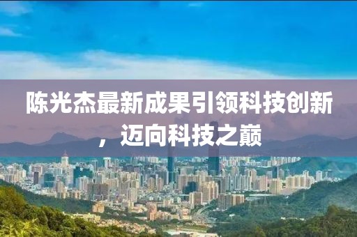 陈光杰最新成果引领科技创新，迈向科技之巅