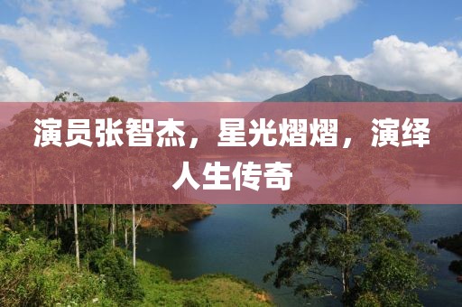 演员张智杰，星光熠熠，演绎人生传奇