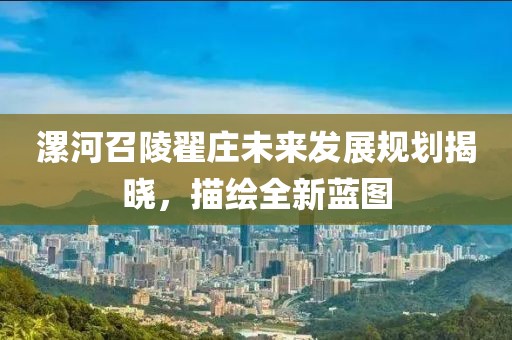 漯河召陵翟庄未来发展规划揭晓，描绘全新蓝图