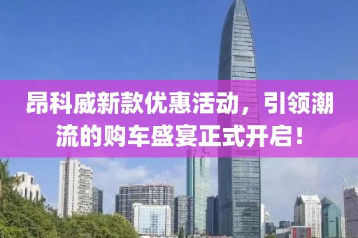 昂科威新款优惠活动，引领潮流的购车盛宴正式开启！