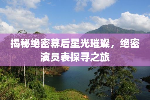 揭秘绝密幕后星光璀璨，绝密演员表探寻之旅
