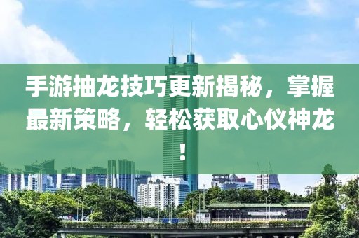 手游抽龙技巧更新揭秘，掌握最新策略，轻松获取心仪神龙！