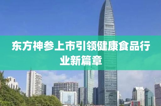 东方神参上市引领健康食品行业新篇章