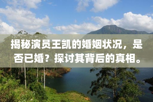 揭秘演员王凯的婚姻状况，是否已婚？探讨其背后的真相。