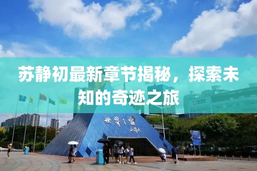 苏静初最新章节揭秘，探索未知的奇迹之旅