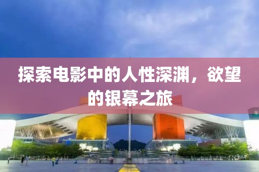 探索电影中的人性深渊，欲望的银幕之旅