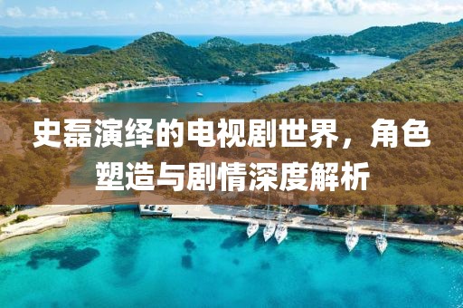 史磊演绎的电视剧世界，角色塑造与剧情深度解析