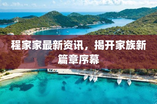 程家家最新资讯，揭开家族新篇章序幕