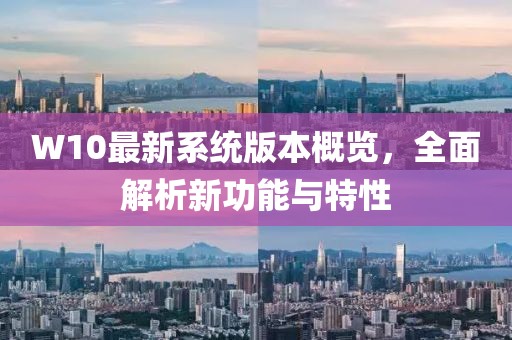 W10最新系统版本概览，全面解析新功能与特性