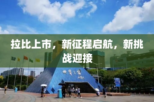 拉比上市，新征程启航，新挑战迎接