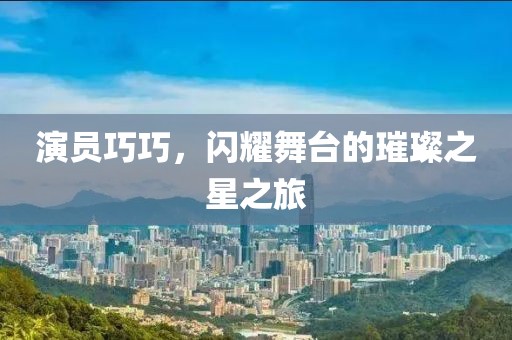 演员巧巧，闪耀舞台的璀璨之星之旅