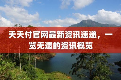 天天付官网最新资讯速递，一览无遗的资讯概览