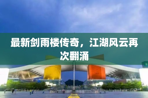 最新剑雨楼传奇，江湖风云再次翻涌