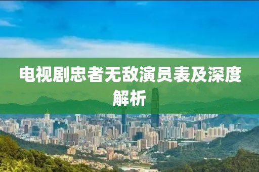 电视剧忠者无敌演员表及深度解析