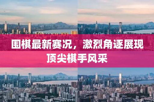 围棋最新赛况，激烈角逐展现顶尖棋手风采
