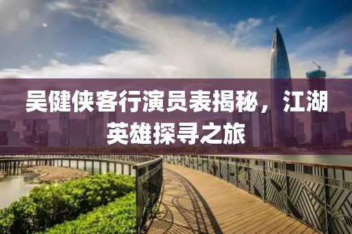 吴健侠客行演员表揭秘，江湖英雄探寻之旅