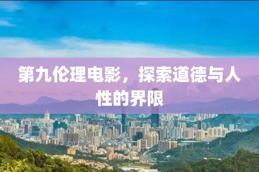 第九伦理电影，探索道德与人性的界限