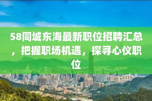 58同城东海最新职位招聘汇总，把握职场机遇，探寻心仪职位