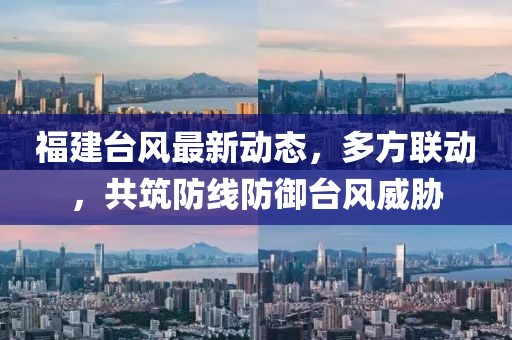 福建台风最新动态，多方联动，共筑防线防御台风威胁