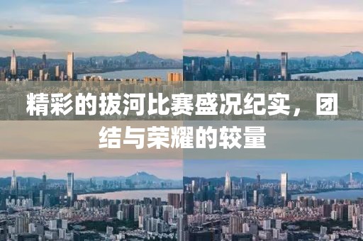精彩的拔河比赛盛况纪实，团结与荣耀的较量