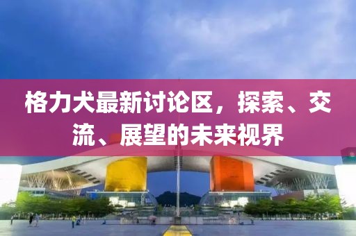 格力犬最新讨论区，探索、交流、展望的未来视界