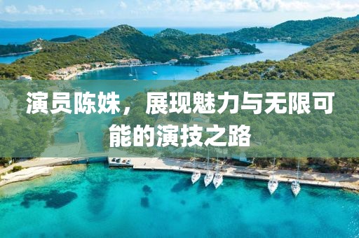 演员陈姝，展现魅力与无限可能的演技之路