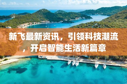 新飞最新资讯，引领科技潮流，开启智能生活新篇章