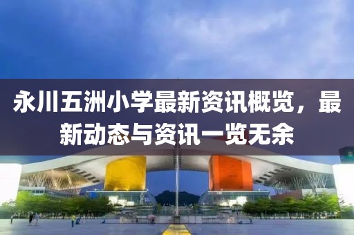 永川五洲小学最新资讯概览，最新动态与资讯一览无余